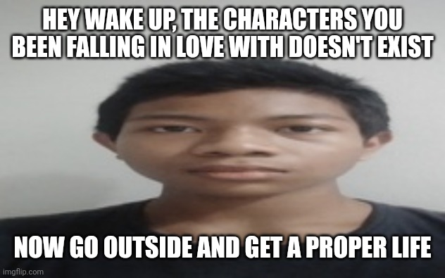 Akif | HEY WAKE UP, THE CHARACTERS YOU BEEN FALLING IN LOVE WITH DOESN'T EXIST; NOW GO OUTSIDE AND GET A PROPER LIFE | image tagged in akif | made w/ Imgflip meme maker