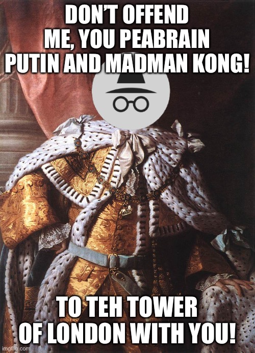 Ah, Incognito, trying to impeach the Kong and Product, aren’t you, without using the correct system? | DON’T OFFEND ME, YOU PEABRAIN PUTIN AND MADMAN KONG! TO TEH TOWER OF LONDON WITH YOU! | image tagged in king george iii | made w/ Imgflip meme maker