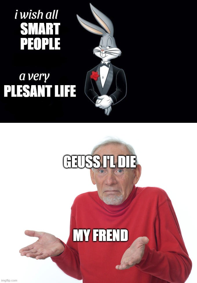 SMART  PEOPLE; PLESANT LIFE; GEUSS I'L DIE; MY FREND | image tagged in i wish all x a very y,geuss i'll just die then | made w/ Imgflip meme maker