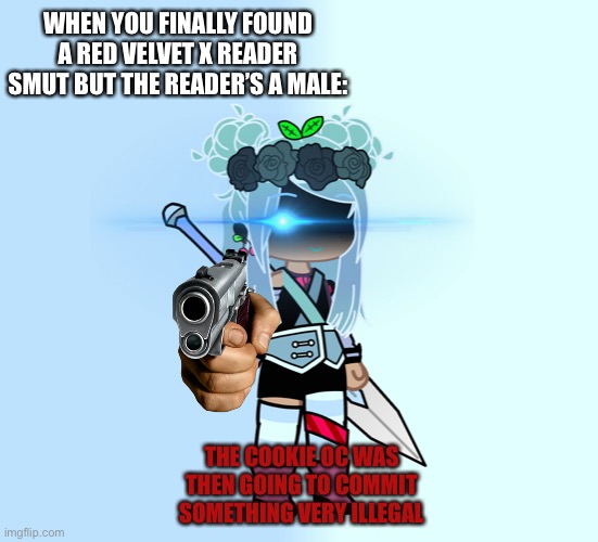 Cookie run Red velvet cookie simps will understand | WHEN YOU FINALLY FOUND A RED VELVET X READER SMUT BUT THE READER’S A MALE:; THE COOKIE OC WAS THEN GOING TO COMMIT SOMETHING VERY ILLEGAL | image tagged in memes,anyone who loves cookies | made w/ Imgflip meme maker