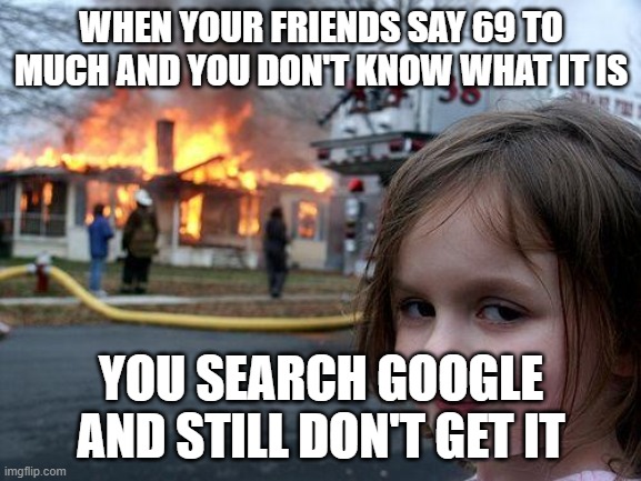 69 | WHEN YOUR FRIENDS SAY 69 TO MUCH AND YOU DON'T KNOW WHAT IT IS; YOU SEARCH GOOGLE AND STILL DON'T GET IT | image tagged in memes,disaster girl,69 | made w/ Imgflip meme maker