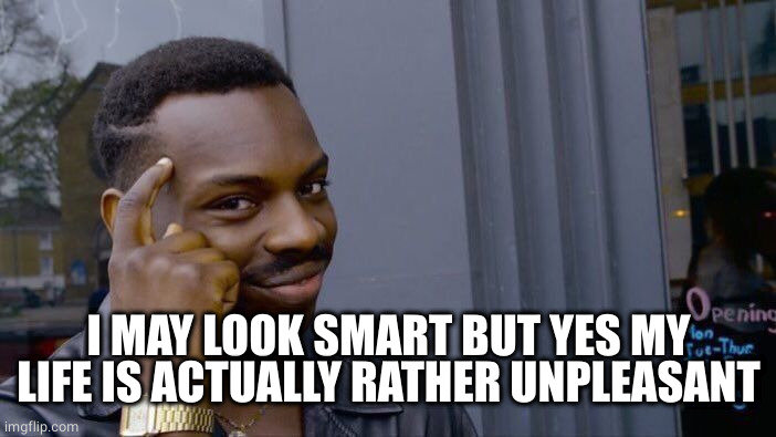Roll Safe Think About It Meme | I MAY LOOK SMART BUT YES MY LIFE IS ACTUALLY RATHER UNPLEASANT | image tagged in memes,roll safe think about it | made w/ Imgflip meme maker