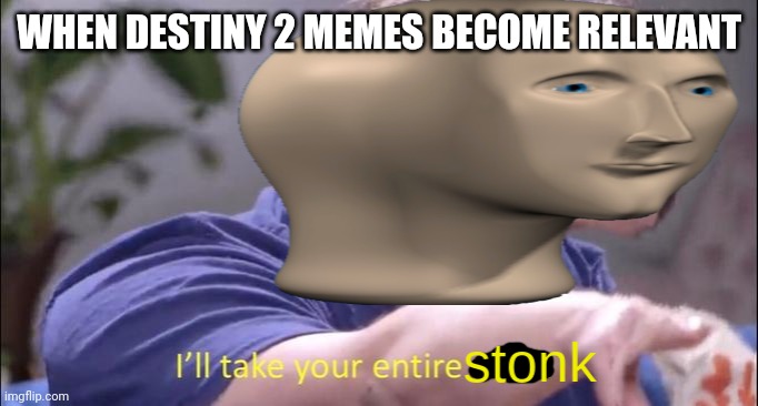 I'll Take Your Entire Stonk | WHEN DESTINY 2 MEMES BECOME RELEVANT | image tagged in i'll take your entire stonk | made w/ Imgflip meme maker