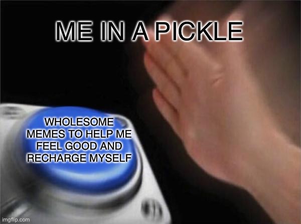 Do it | ME IN A PICKLE; WHOLESOME MEMES TO HELP ME FEEL GOOD AND RECHARGE MYSELF | image tagged in memes,blank nut button,relatable,problem,wholesome | made w/ Imgflip meme maker