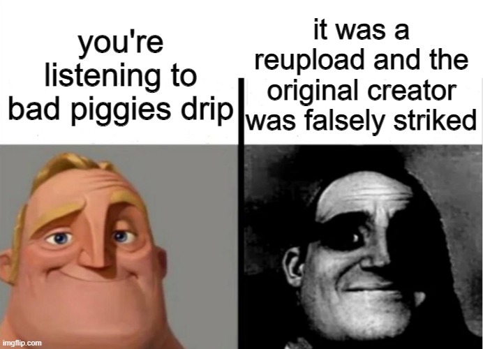 whold up | it was a reupload and the original creator was falsely striked; you're listening to bad piggies drip | image tagged in teacher's copy,traumatized mr incredible | made w/ Imgflip meme maker