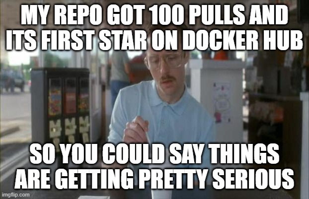 Things Are Getting Serious | MY REPO GOT 100 PULLS AND ITS FIRST STAR ON DOCKER HUB; SO YOU COULD SAY THINGS ARE GETTING PRETTY SERIOUS | image tagged in things are getting serious,ProgrammerHumor | made w/ Imgflip meme maker