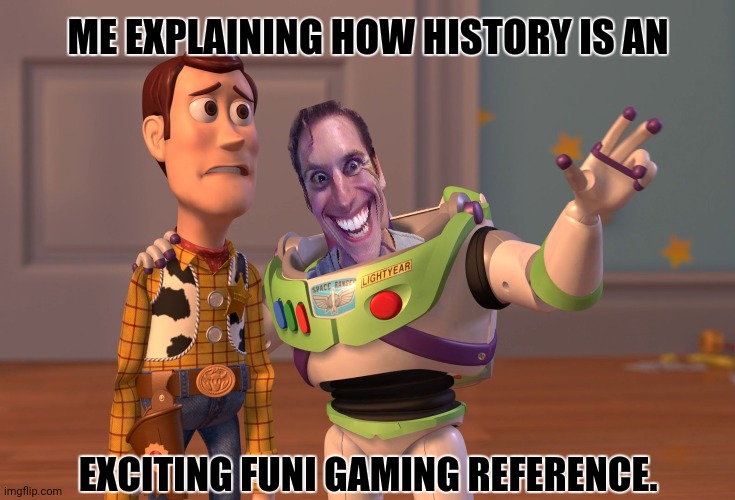 X, X Everywhere | ME EXPLAINING HOW HISTORY IS AN; EXCITING FUNI GAMING REFERENCE. | image tagged in memes,gamer,red | made w/ Imgflip meme maker