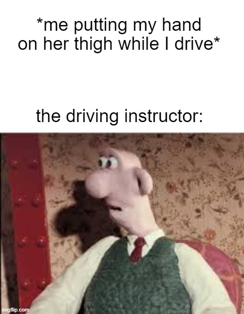 Surprised Wallace | *me putting my hand on her thigh while I drive*; the driving instructor: | image tagged in surprised wallace | made w/ Imgflip meme maker