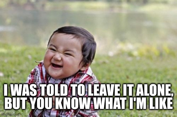 Evil Toddler Meme | I WAS TOLD TO LEAVE IT ALONE,
BUT YOU KNOW WHAT I'M LIKE | image tagged in memes,evil toddler | made w/ Imgflip meme maker