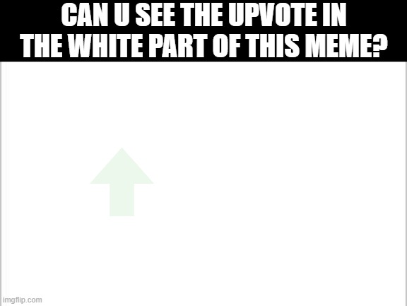 It is there | CAN U SEE THE UPVOTE IN THE WHITE PART OF THIS MEME? | image tagged in white background | made w/ Imgflip meme maker