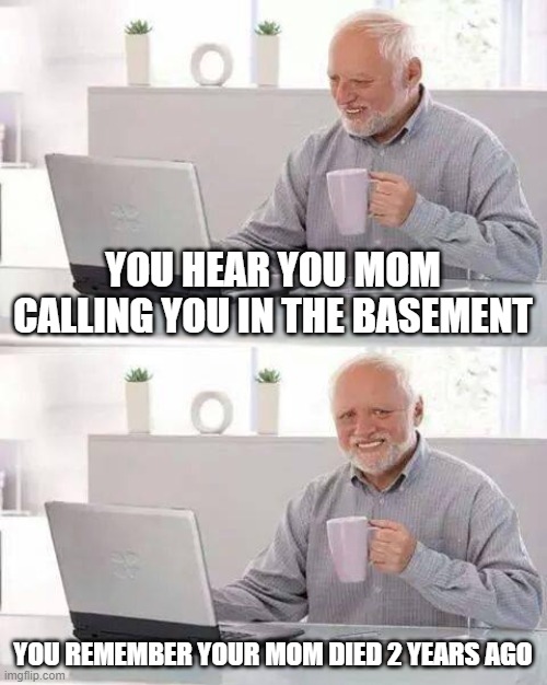 Hide the Pain Harold | YOU HEAR YOU MOM CALLING YOU IN THE BASEMENT; YOU REMEMBER YOUR MOM DIED 2 YEARS AGO | image tagged in memes,hide the pain harold | made w/ Imgflip meme maker