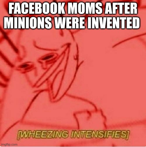 woosh | FACEBOOK MOMS AFTER MINIONS WERE INVENTED | image tagged in wheeze | made w/ Imgflip meme maker
