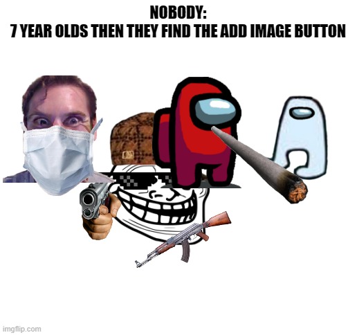 Blank White Template | NOBODY:
7 YEAR OLDS THEN THEY FIND THE ADD IMAGE BUTTON | image tagged in blank white template | made w/ Imgflip meme maker