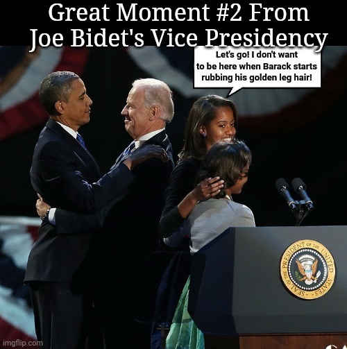 Great Moments From Biden's Vice Presidency | Great Moment #2 From Joe Bidet's Vice Presidency; Let's go! I don't want to be here when Barack starts rubbing his golden leg hair! | image tagged in barack obama,stroke,creepy joe biden,legs,hair | made w/ Imgflip meme maker