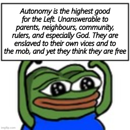 Pepe holding sign | Autonomy is the highest good for the Left. Unanswerable to parents, neighbours, community, rulers, and especially God. They are enslaved to their own vices and to the mob, and yet they think they are free | image tagged in pepe holding sign,leftists,stupid liberals,atheism is cringe | made w/ Imgflip meme maker