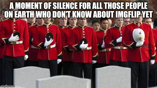 moment of silence | A MOMENT OF SILENCE FOR ALL THOSE PEOPLE ON EARTH WHO DON'T KNOW ABOUT IMGFLIP YET | image tagged in moment of silence,memes,promote imgflip | made w/ Imgflip meme maker