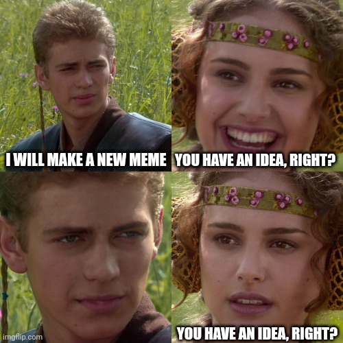 No idea | I WILL MAKE A NEW MEME; YOU HAVE AN IDEA, RIGHT? YOU HAVE AN IDEA, RIGHT? | image tagged in i have no idea what i am doing,i have no idea,no ideas | made w/ Imgflip meme maker