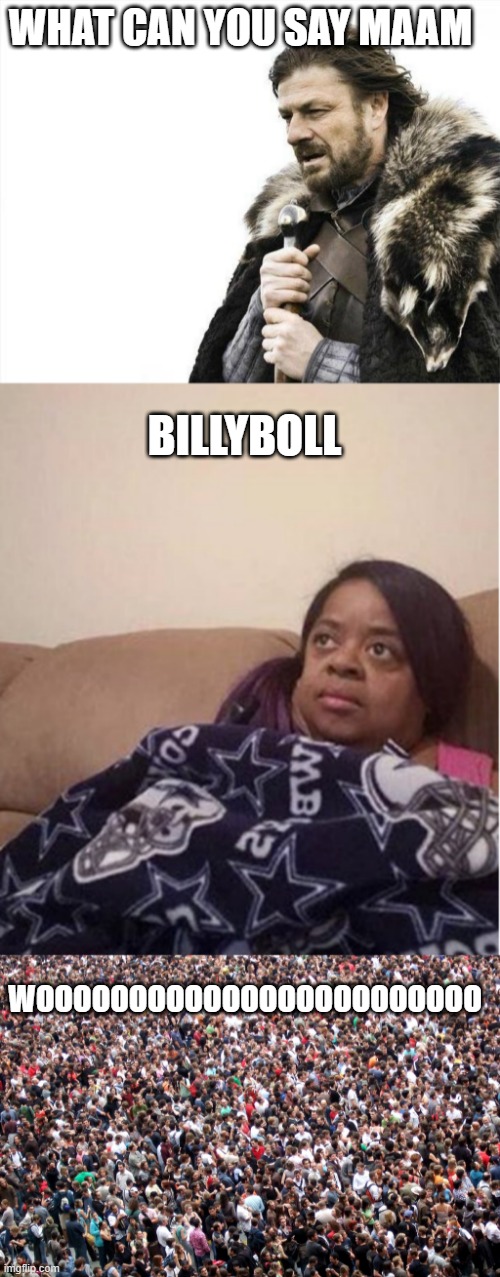 haiiii stream ty ro making me mod | WHAT CAN YOU SAY MAAM; BILLYBOLL; WOOOOOOOOOOOOOOOOOOOOOOOO | image tagged in memes,brace yourselves x is coming,me explaining to my mom,crowd of people | made w/ Imgflip meme maker