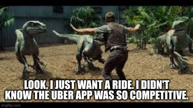 Velociraptor Uber taxi cab ride | LOOK, I JUST WANT A RIDE. I DIDN'T KNOW THE UBER APP WAS SO COMPETITIVE. | image tagged in jurassic world 3 velociraptors | made w/ Imgflip meme maker