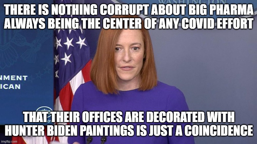 Jen Psaki | THERE IS NOTHING CORRUPT ABOUT BIG PHARMA ALWAYS BEING THE CENTER OF ANY COVID EFFORT; THAT THEIR OFFICES ARE DECORATED WITH HUNTER BIDEN PAINTINGS IS JUST A COINCIDENCE | image tagged in jen psaki | made w/ Imgflip meme maker