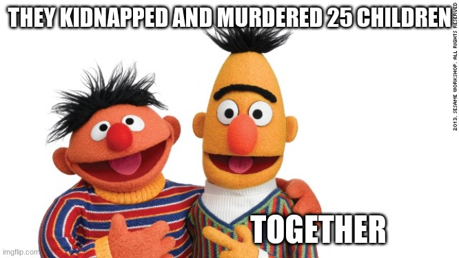 How.... sweet? | THEY KIDNAPPED AND MURDERED 25 CHILDREN; TOGETHER | image tagged in bert and ernie | made w/ Imgflip meme maker
