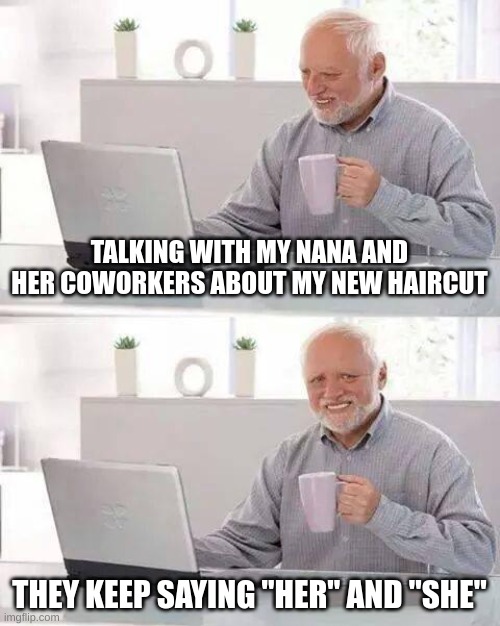 should I put this in depression_much? | TALKING WITH MY NANA AND HER COWORKERS ABOUT MY NEW HAIRCUT; THEY KEEP SAYING "HER" AND "SHE" | image tagged in memes,hide the pain harold | made w/ Imgflip meme maker