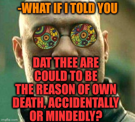 -Just be sure in it. |  DAT THEE ARE COULD TO BE THE REASON OF OWN DEATH, ACCIDENTALLY OR MINDEDLY? -WHAT IF I TOLD YOU | image tagged in acid kicks in morpheus,death knocking at the door,help i accidentally,dirty mind,what if i told you,reasons to live | made w/ Imgflip meme maker
