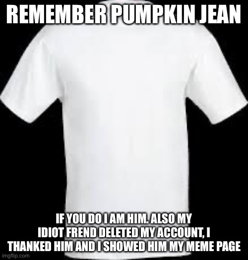 If you know comment if not just upvote thank you:) | REMEMBER PUMPKIN JEAN; IF YOU DO I AM HIM. ALSO MY IDIOT FREND DELETED MY ACCOUNT, I THANKED HIM AND I SHOWED HIM MY MEME PAGE | image tagged in t shirt | made w/ Imgflip meme maker