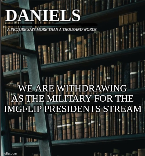 daniels book temp | WE ARE WITHDRAWING AS THE MILITARY FOR THE IMGFLIP PRESIDENTS STREAM | image tagged in daniels book temp | made w/ Imgflip meme maker