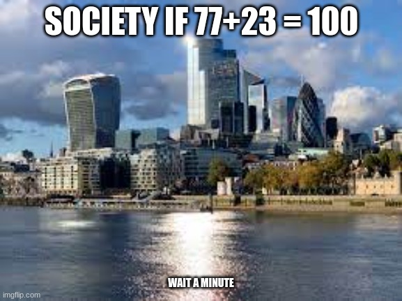 aaaaaaa | SOCIETY IF 77+23 = 100; WAIT A MINUTE | image tagged in funny,funny memes,memes,the world if | made w/ Imgflip meme maker