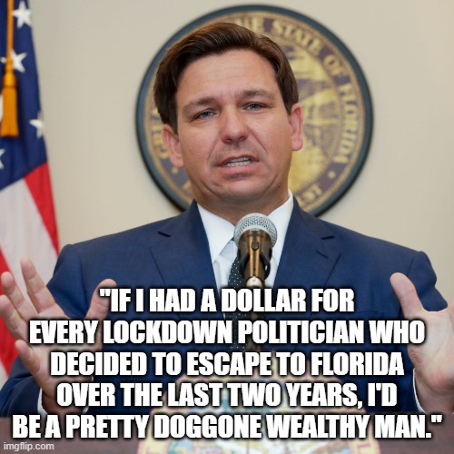 "If I had a dollar for every lockdown politician who decided to escape to Florida over the last two years, I'd be a pretty doggo | "IF I HAD A DOLLAR FOR EVERY LOCKDOWN POLITICIAN WHO DECIDED TO ESCAPE TO FLORIDA OVER THE LAST TWO YEARS, I'D BE A PRETTY DOGGONE WEALTHY MAN." | image tagged in desantis,florida,lockdown,aoc | made w/ Imgflip meme maker