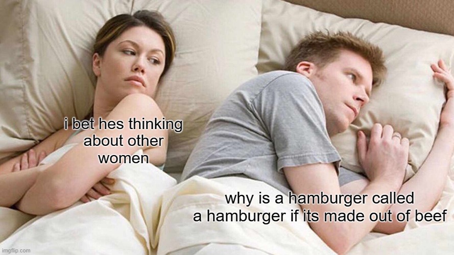 I Bet He's Thinking About Other Women | i bet hes thinking
about other
women; why is a hamburger called a hamburger if its made out of beef | image tagged in memes,i bet he's thinking about other women | made w/ Imgflip meme maker