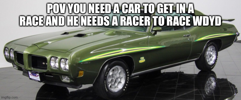 He is a 1970 gto judge  Pontiac. Name is Jason. | POV YOU NEED A CAR TO GET IN A RACE AND HE NEEDS A RACER TO RACE WDYD | made w/ Imgflip meme maker