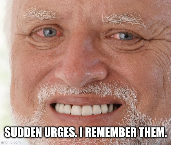 Hide the Pain Harold | SUDDEN URGES. I REMEMBER THEM. | image tagged in hide the pain harold | made w/ Imgflip meme maker