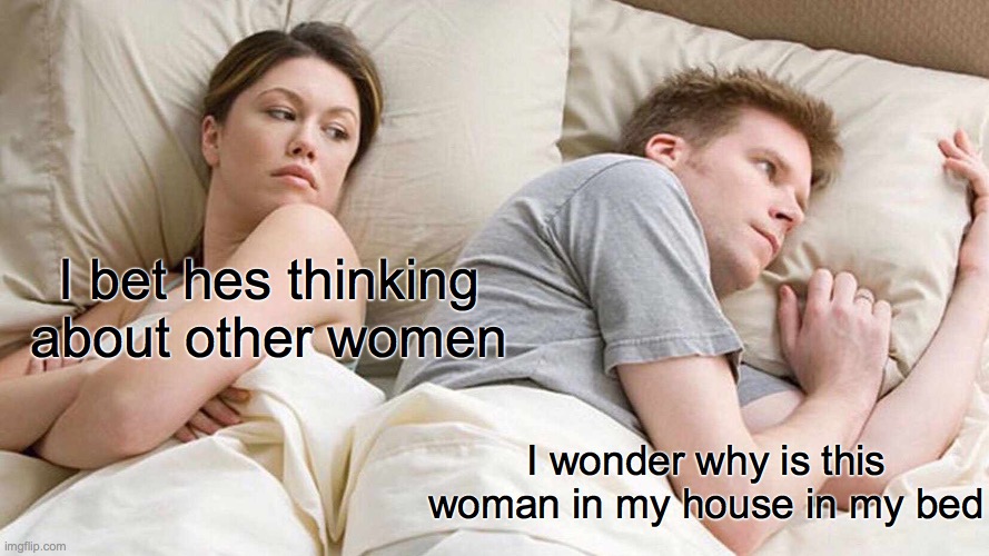 I Bet He's Thinking About Other Women | I bet hes thinking about other women; I wonder why is this woman in my house in my bed | image tagged in memes,i bet he's thinking about other women | made w/ Imgflip meme maker