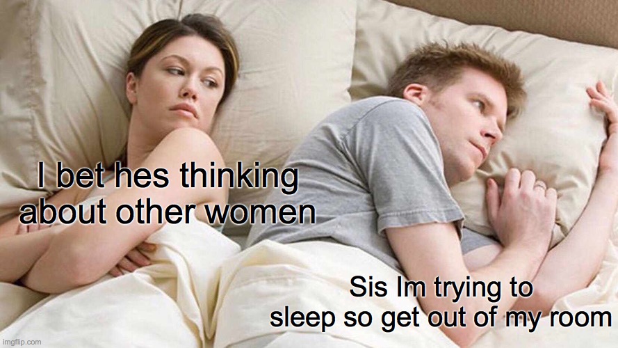 Get out of my room | I bet hes thinking about other women; Sis Im trying to sleep so get out of my room | image tagged in memes,i bet he's thinking about other women | made w/ Imgflip meme maker