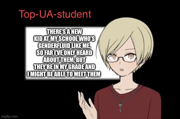 I forgot to put a ! at the end, but I’m excited! | THERE’S A NEW KID AT MY SCHOOL WHO’S GENDERFLUID LIKE ME. SO FAR I’VE ONLY HEARD ABOUT THEM, BUT THEY’RE IN MY GRADE AND I MIGHT BE ABLE TO MEET THEM | image tagged in top-ua-student announcement temp | made w/ Imgflip meme maker
