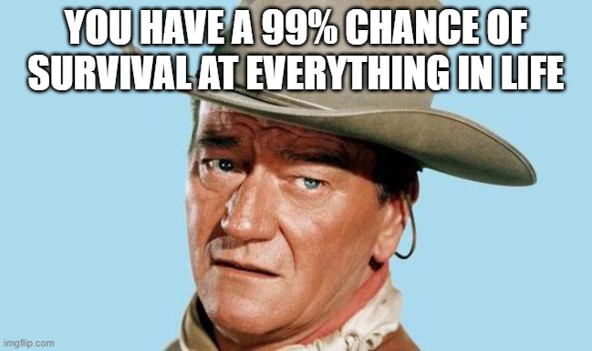 John Wayne | YOU HAVE A 99% CHANCE OF SURVIVAL AT EVERYTHING IN LIFE | image tagged in john wayne | made w/ Imgflip meme maker