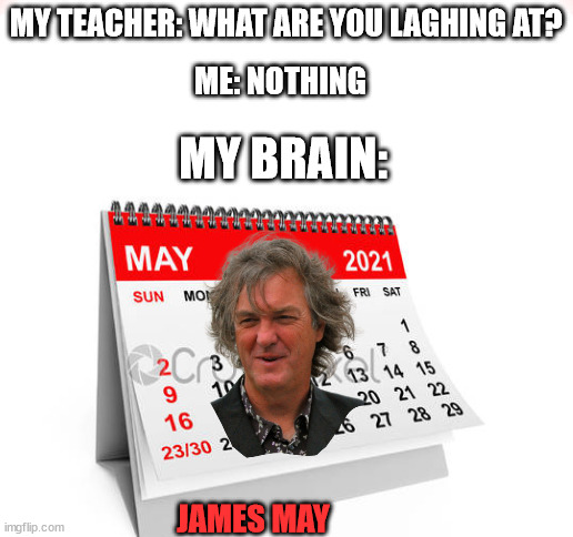hold up | MY TEACHER: WHAT ARE YOU LAGHING AT? ME: NOTHING; MY BRAIN:; JAMES MAY | image tagged in blank white template | made w/ Imgflip meme maker