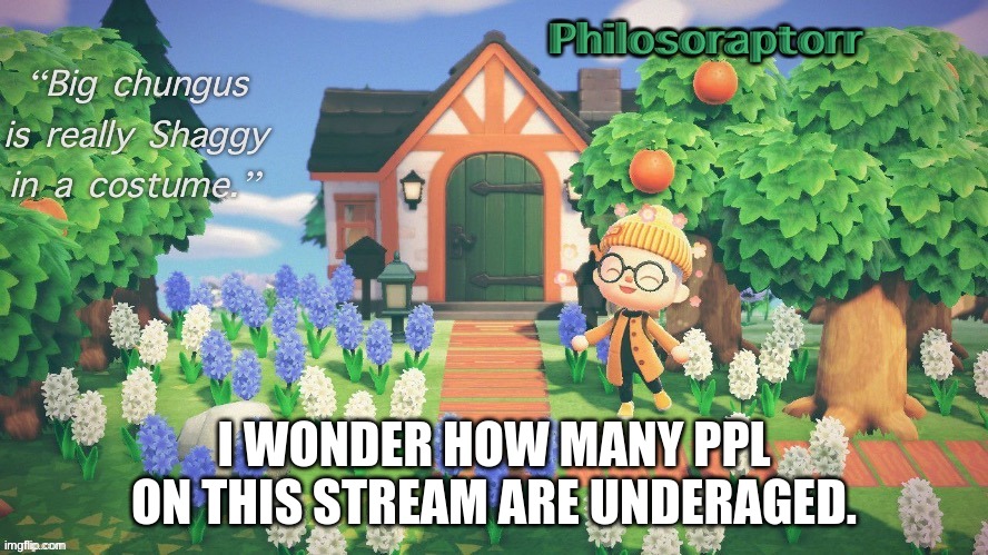 my temp 1 | I WONDER HOW MANY PPL ON THIS STREAM ARE UNDERAGED. | image tagged in my temp 1 | made w/ Imgflip meme maker