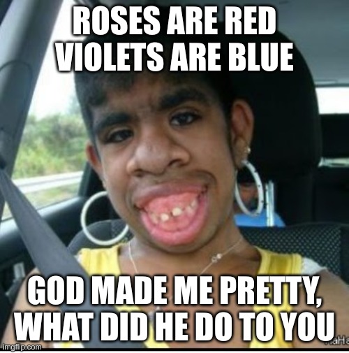 What did he do to you?! | ROSES ARE RED VIOLETS ARE BLUE; GOD MADE ME PRETTY, WHAT DID HE DO TO YOU | image tagged in ugly girl | made w/ Imgflip meme maker