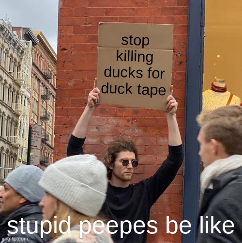 stop killing ducks for duck tape; stupid peepes be like | image tagged in memes,guy holding cardboard sign | made w/ Imgflip meme maker