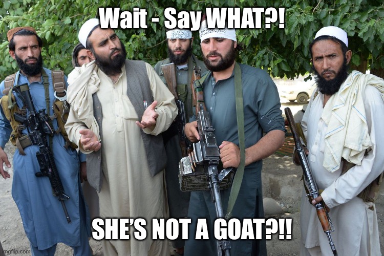 Confused Taliban | Wait - Say WHAT?! SHE’S NOT A GOAT?!! | image tagged in confused taliban | made w/ Imgflip meme maker