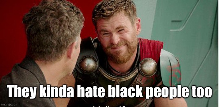 Thor is he though | They kinda hate black people too | image tagged in thor is he though | made w/ Imgflip meme maker