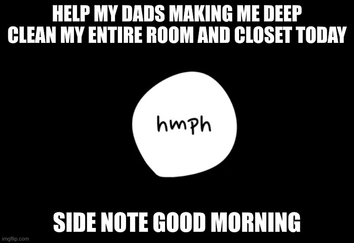 ughhhhhhhhhhhhh | HELP MY DADS MAKING ME DEEP CLEAN MY ENTIRE ROOM AND CLOSET TODAY; SIDE NOTE GOOD MORNING | image tagged in hmph | made w/ Imgflip meme maker