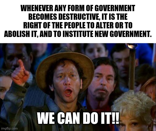 Just throwing that out there. | WHENEVER ANY FORM OF GOVERNMENT BECOMES DESTRUCTIVE, IT IS THE RIGHT OF THE PEOPLE TO ALTER OR TO ABOLISH IT, AND TO INSTITUTE NEW GOVERNMENT. WE CAN DO IT!! | image tagged in blank white template,you can do it | made w/ Imgflip meme maker