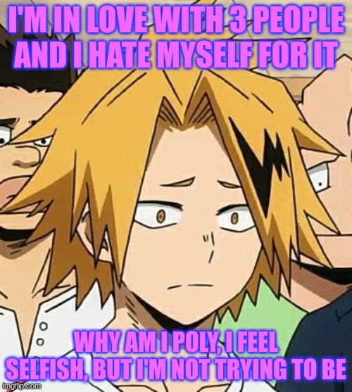 someone help me- | I'M IN LOVE WITH 3 PEOPLE AND I HATE MYSELF FOR IT; WHY AM I POLY, I FEEL SELFISH, BUT I'M NOT TRYING TO BE | image tagged in sad denki | made w/ Imgflip meme maker