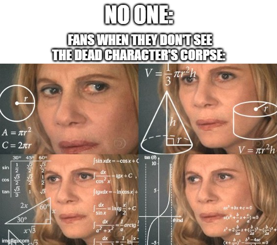 Don't even get me started on the theorists.... | NO ONE:; FANS WHEN THEY DON'T SEE THE DEAD CHARACTER'S CORPSE: | image tagged in calculating meme | made w/ Imgflip meme maker
