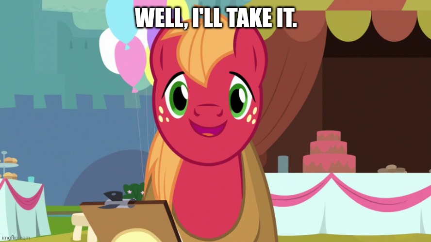 Happy Big Macintosh (MLP) | WELL, I'LL TAKE IT. | image tagged in happy big macintosh mlp | made w/ Imgflip meme maker