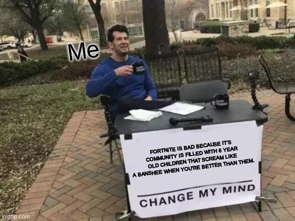 Change My Mind | Me; FORTNITE IS BAD BECAUSE IT'S COMMUNITY IS FILLED WITH 6 YEAR OLD CHILDREN THAT SCREAM LIKE A BANSHEE WHEN YOU'RE BETTER THAN THEM. | image tagged in memes,change my mind | made w/ Imgflip meme maker